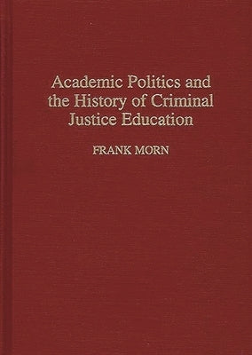 Academic Politics and the History of Criminal Justice Education by Morn, Frank