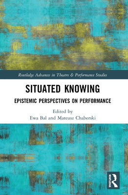 Situated Knowing: Epistemic Perspectives on Performance by Bal, Ewa