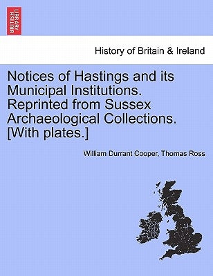 Notices of Hastings and Its Municipal Institutions. Reprinted from Sussex Archaeological Collections. [With Plates.] by Cooper, William Durrant