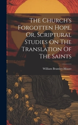The Church's Forgotten Hope, Or, Scriptural Studies On The Translation Of The Saints by Bramley-Moore, William