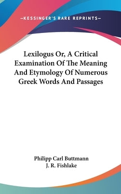 Lexilogus Or, A Critical Examination Of The Meaning And Etymology Of Numerous Greek Words And Passages by Buttmann, Philipp Carl