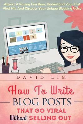 How To Write Blog Posts That Go Viral Without Selling Out: Attract A Raving Fan Base, Understand Your First Viral Hit, And Discover Your Unique Bloggi by Lim, David