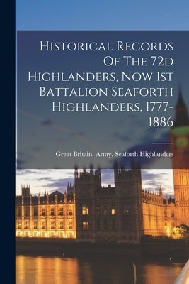 Historical Records Of The 72d Highlanders, Now 1st Battalion Seaforth Highlanders, 1777-1886 by Great Britain Army Seaforth Highlan