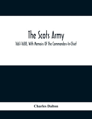 The Scots Army, 1661-1688, With Memoirs Of The Commanders-In-Chief by Dalton, Charles