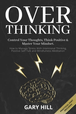 Overthinking: Control Your Thoughts, Think Positive & Master Your Mindset. How to Manage Stress With Intentional Thinking, Positive by Hill, Gary