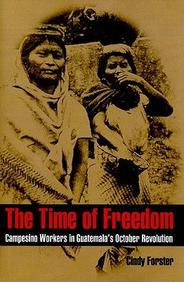 The Time of Freedom: Campesino Workers in Guatemala's October Revolution by Forster, Cindy
