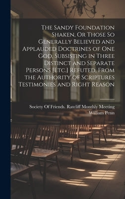 The Sandy Foundation Shaken, Or Those So Generally Believed and Applauded Doctrines of One God, Subsisting in Three Distinct and Separate Persons [Etc by Penn, William