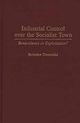 Industrial Control Over the Socialist Town: Benevolence or Exploitation? by Domanski, Boleslaw