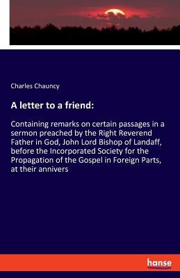 A letter to a friend: Containing remarks on certain passages in a sermon preached by the Right Reverend Father in God, John Lord Bishop of Landaff, be by Chauncy, Charles