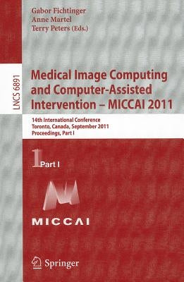 Medical Image Computing and Computer-Assisted Intervention - Miccai 2011: 14th International Conference, Toronto, Canada, September 18-22, 2011, Proce by Fichtinger, Gabor