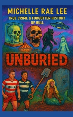 Unburied: True Crime, Folklore, and Forgotten History of Hull by Lee, Antony