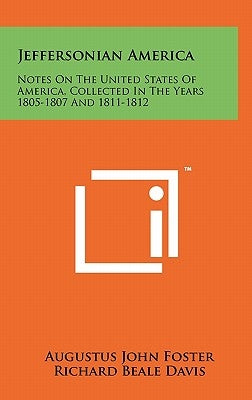 Jeffersonian America: Notes On The United States Of America, Collected In The Years 1805-1807 And 1811-1812 by Foster, Augustus John