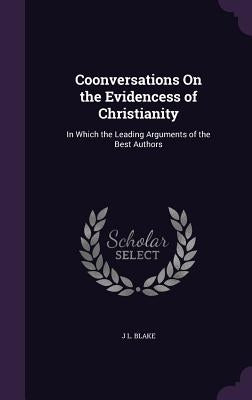 Coonversations On the Evidencess of Christianity: In Which the Leading Arguments of the Best Authors by Blake, J. L.
