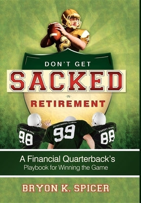 Don't Get Sacked in Retirement: A Financial Quarterback's Playbook for Winning the Game by Spicer, Bryon K.