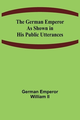 The German Emperor as Shown in His Public Utterances by Emperor William, German, II
