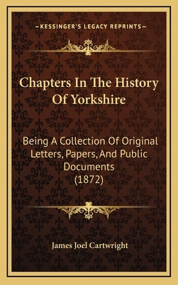 Chapters in the History of Yorkshire: Being a Collection of Original Letters, Papers, and Public Documents (1872) by Cartwright, James Joel