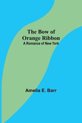 The Bow of Orange Ribbon: A Romance of New York by E. Barr, Amelia