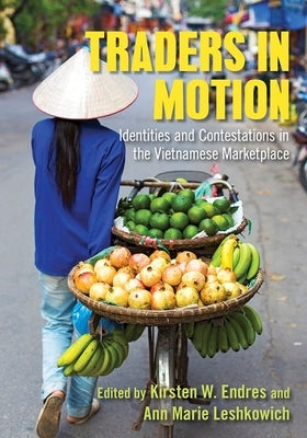 Traders in Motion: Identities and Contestations in the Vietnamese Marketplace by Endres, Kirsten W.