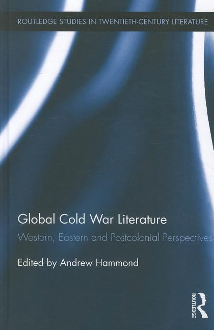 Global Cold War Literature: Western, Eastern and Postcolonial Perspectives by Hammond, Andrew