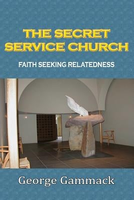 The Secret Service Church: Faith Seeking Relatedness by Gammack, George