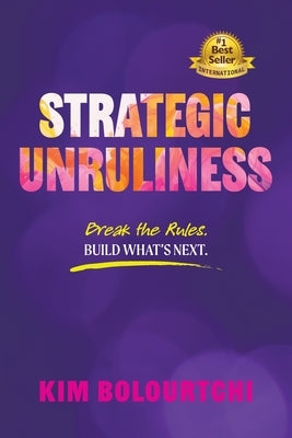Strategic Unruliness: Break the Rules. Build What's Next. by Bolourtchi, Kim