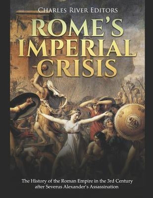 Rome's Imperial Crisis: The History of the Roman Empire in the 3rd Century After Severus Alexander's Assassination by Charles River Editors