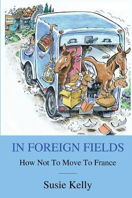 In Foreign Fields: How Not To Move To France by Kelly, Susie