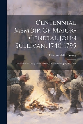 Centennial Memoir Of Major-general John Sullivan, 1740-1795: Presented At Independence Hall, Philadelphia, July 2d, 1876 by Amory, Thomas Coffin