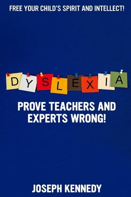 Dyslexia: Prove teachers and experts WRONG!: Free your child's spirit and intellect. Dramatically improve reading and spelling t by Kennedy, Joseph
