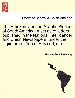 The Amazon, and the Atlantic Slopes of South America. a Series of Letters Published in the National Intelligencer and Union Newspapers, Under the Sign by Maury, Matthew Fontaine