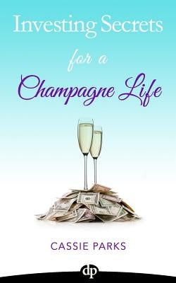 Investing Secrets for a Champagne Life: Get Started Investing In Real Estate, Create Cash Flow With A Passive Income Stream, And Design A Plan For Ear by Parks, Cassie