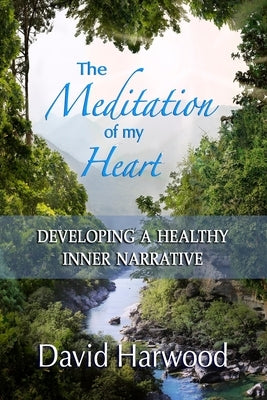 The Meditation of My Heart: Developing a Healthy Inner Narrative by Harwood, David