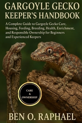 Gargoyle Gecko Keeper's Handbook: A Complete Guide to Gargoyle Gecko Care, Housing, Feeding, Breeding, Health, Enrichment, and Responsible Ownership f by O. Raphael, Ben
