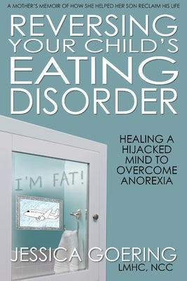 Reversing Your Child's Eating Disorder: Healing a Hijacked Mind to Overcome Anorexia by Goering, Jessica, Lmhc