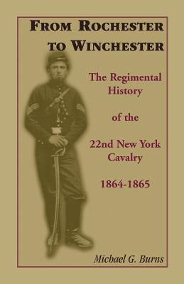 From Rochester to Winchester: The Regimental History of the 22nd New York Cavalry 1864-1865 by Burns, Michael G.
