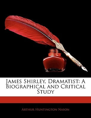 James Shirley, Dramatist: A Biographical and Critical Study by Nason, Arthur Huntington