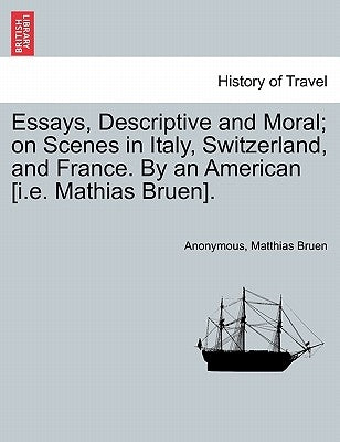 Essays, Descriptive and Moral; On Scenes in Italy, Switzerland, and France. by an American [I.E. Mathias Bruen]. by Anonymous