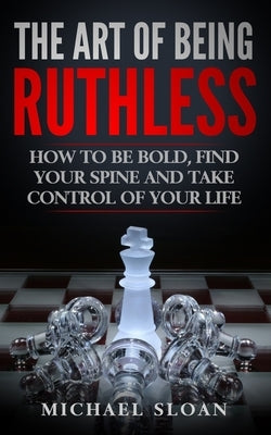 The Art Of Being Ruthless: How To Be Bold, Find Your Spine And Take Control Of Your Life by Sloan, Michael