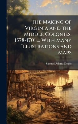 The Making of Virginia and the Middle Colonies. 1578-1701 ... With Many Illustrations and Maps by Drake, Samuel Adams