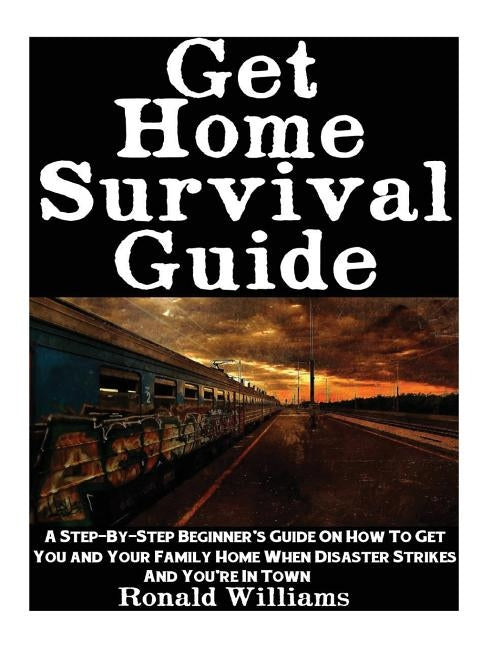 Get Home Survival Guide: A Step-By-Step Beginner's Guide On How To Get You And Your Family Home When Disaster Strikes and You're In Town by Williams, Ronald