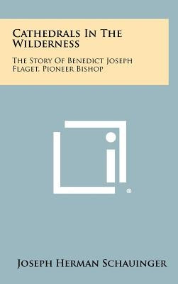 Cathedrals In The Wilderness: The Story Of Benedict Joseph Flaget, Pioneer Bishop by Schauinger, Joseph Herman