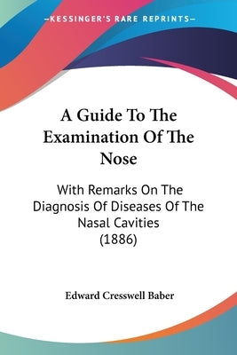 A Guide To The Examination Of The Nose: With Remarks On The Diagnosis Of Diseases Of The Nasal Cavities (1886) by Baber, Edward Cresswell
