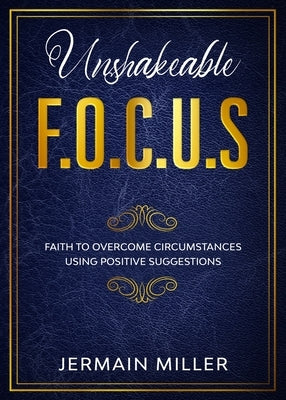 Unshakeable F.O.C.U.S: Faith To Overcome Circumstances Using Positive Suggestions by Miller, Jermain