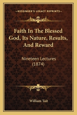 Faith In The Blessed God, Its Nature, Results, And Reward: Nineteen Lectures (1874) by Tait, William