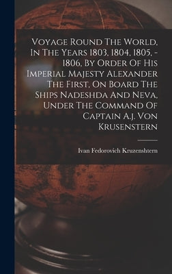 Voyage Round The World, In The Years 1803, 1804, 1805, - 1806, By Order Of His Imperial Majesty Alexander The First, On Board The Ships Nadeshda And N by Kruzenshtern, Ivan Fedorovich