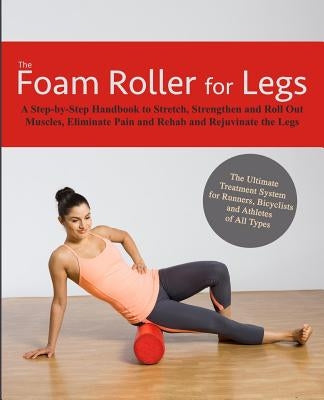 The Foam Roller for Legs: A Step-By-Step Handbook to Stretch, Strengthen and Roll Out Muscles, Eliminate Pain and Rehab and Rejuvenate Your Legs by Kingfisher Fitness