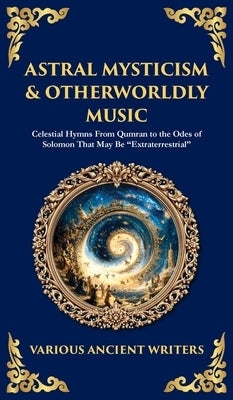 Astral Mysticism & Otherworldly Music: Celestial Hymns From Qumran to the Odes of Solomon That May Be "Extraterrestrial" (Deluxe Hardbound Edition) by Ancient Writers, Various