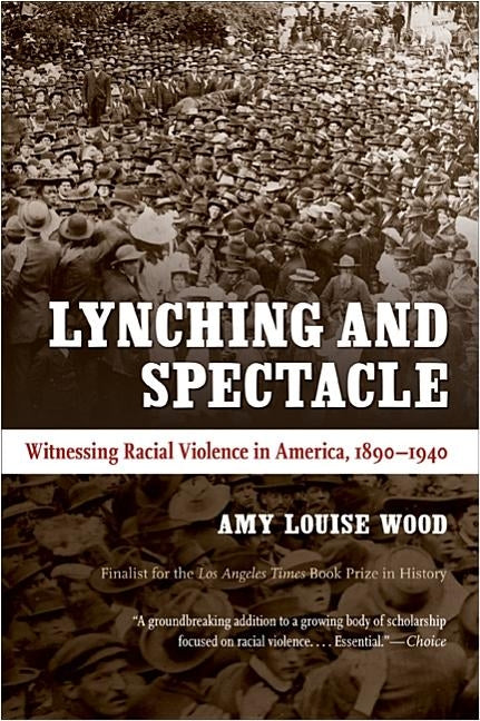 Lynching and Spectacle: Witnessing Racial Violence in America, 1890-1940 by Wood, Amy Louise