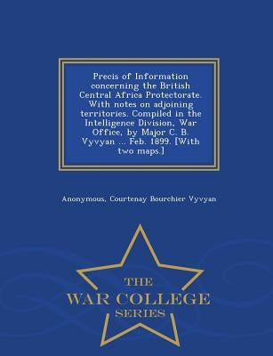 Precis of Information Concerning the British Central Africa Protectorate. with Notes on Adjoining Territories. Compiled in the Intelligence Division, by Anonymous