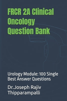 FRCR 2A Clinical Oncology Question Bank: Urology Module: 100 Single Best Answer Questions by Thipparampalli, Joseph Rajiv